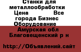 Станки для металлообработки › Цена ­ 20 000 - Все города Бизнес » Оборудование   . Амурская обл.,Благовещенский р-н